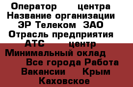 Оператор Call-центра › Название организации ­ ЭР-Телеком, ЗАО › Отрасль предприятия ­ АТС, call-центр › Минимальный оклад ­ 25 000 - Все города Работа » Вакансии   . Крым,Каховское